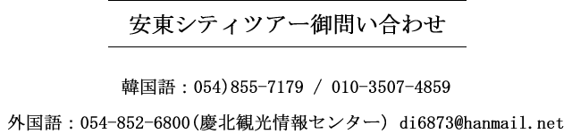 韓国語：054)855-7179, 010-3507-4859  /外国語：054-852-6800(慶北観光情報センター) di6873@hanmail.net 