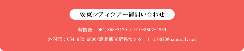 韓国語 : 054)855-7179, 010-3507-4859 /外国語：054-852-6800(慶北観光情報センター) di6873@hanmail.net 